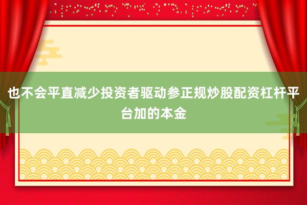 也不会平直减少投资者驱动参正规炒股配资杠杆平台加的本金