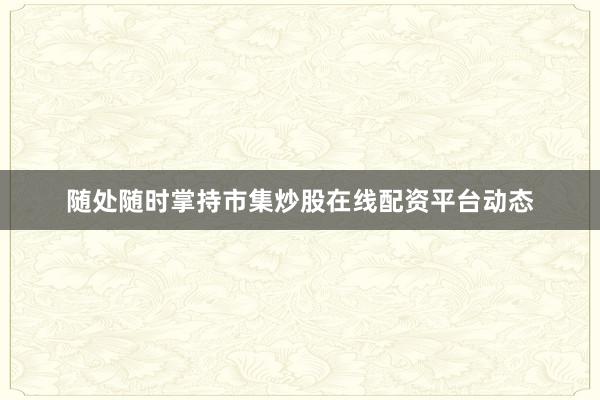 随处随时掌持市集炒股在线配资平台动态