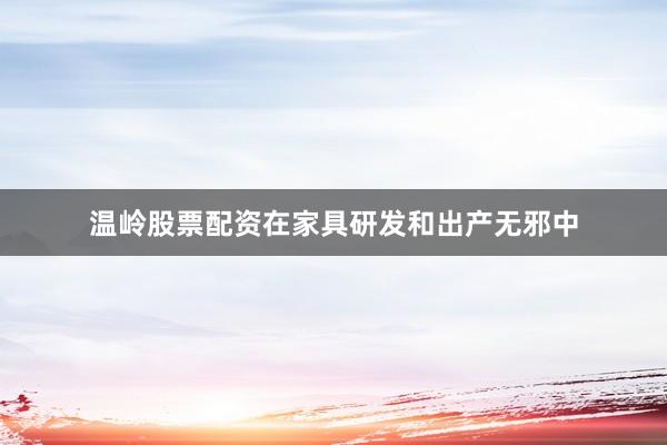 温岭股票配资在家具研发和出产无邪中