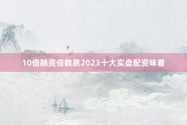 10倍融资倍数意2023十大实盘配资味着