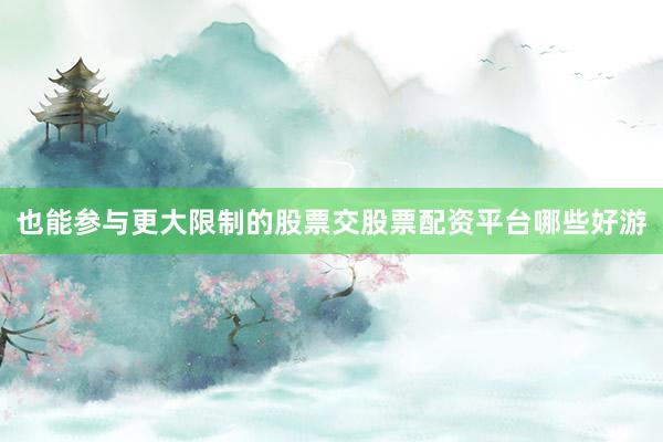 也能参与更大限制的股票交股票配资平台哪些好游
