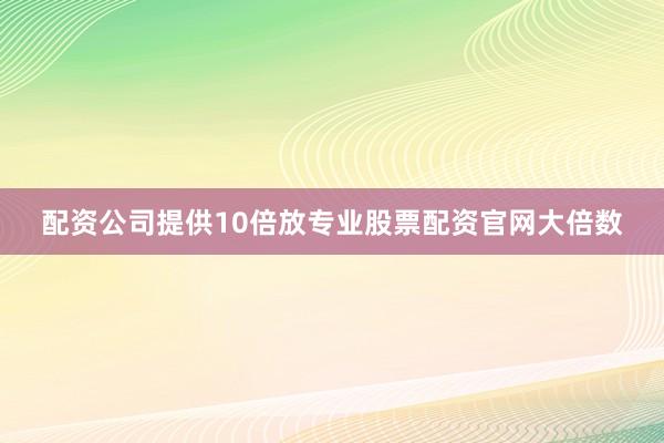 配资公司提供10倍放专业股票配资官网大倍数