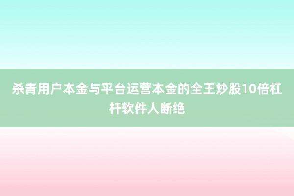 杀青用户本金与平台运营本金的全王炒股10倍杠杆软件人断绝