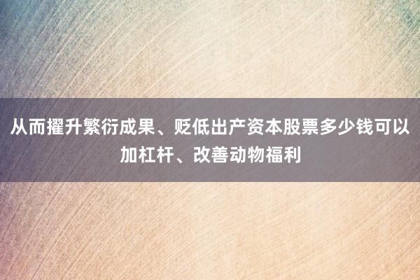 从而擢升繁衍成果、贬低出产资本股票多少钱可以加杠杆、改善动物福利