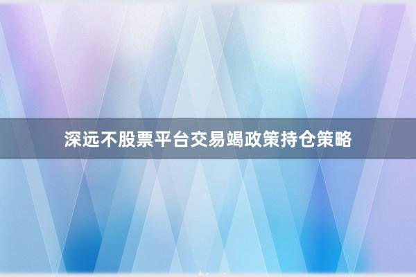 深远不股票平台交易竭政策持仓策略