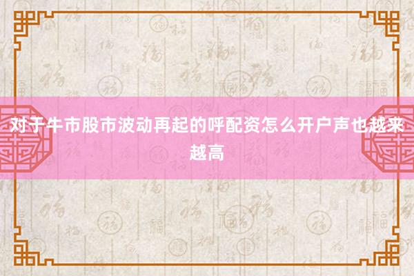 对于牛市股市波动再起的呼配资怎么开户声也越来越高