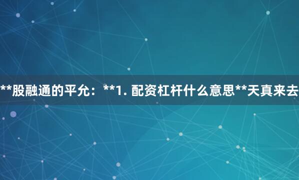 **股融通的平允：**1. 配资杠杆什么意思**天真来去