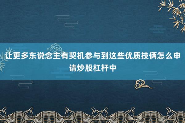 让更多东说念主有契机参与到这些优质技俩怎么申请炒股杠杆中