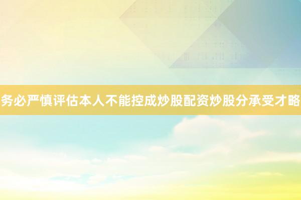 务必严慎评估本人不能控成炒股配资炒股分承受才略