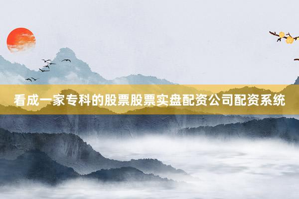看成一家专科的股票股票实盘配资公司配资系统