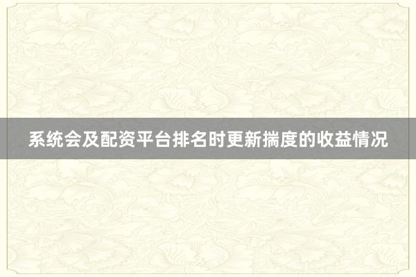 系统会及配资平台排名时更新揣度的收益情况