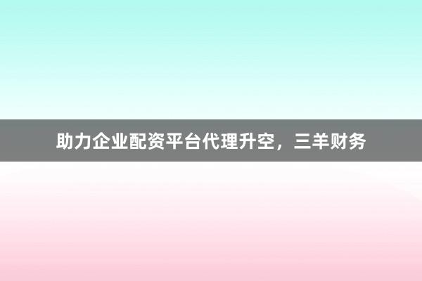 助力企业配资平台代理升空，三羊财务