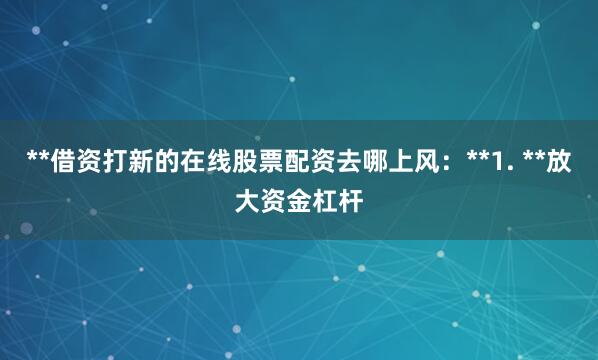 **借资打新的在线股票配资去哪上风：**1. **放大资金杠杆