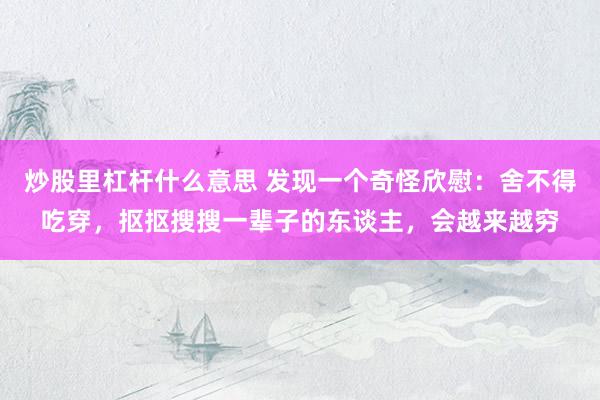 炒股里杠杆什么意思 发现一个奇怪欣慰:舍不得吃穿,抠抠搜搜一辈子的东谈主,会越来越穷