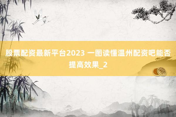 股票配资最新平台2023 一图读懂温州配资吧能否提高效果_2
