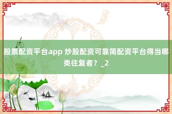 股票配资平台app 炒股配资可靠简配资平台得当哪类往复者？_2