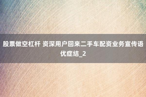 股票做空杠杆 资深用户回来二手车配资业务宣传语优症结_2