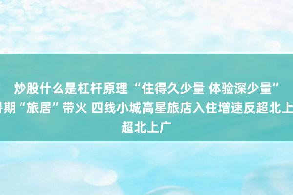 炒股什么是杠杆原理 “住得久少量 体验深少量” 暑期“旅居”带火 四线小城高星旅店入住增速反超北上广