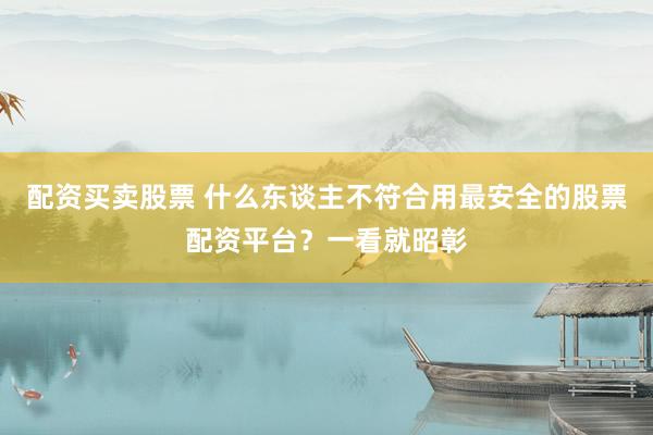 配资买卖股票 什么东谈主不符合用最安全的股票配资平台?一看就昭彰