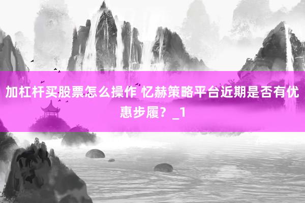 加杠杆买股票怎么操作 忆赫策略平台近期是否有优惠步履？_1