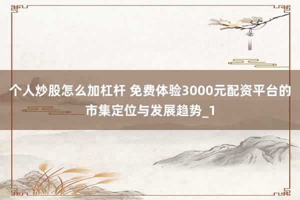 个人炒股怎么加杠杆 免费体验3000元配资平台的市集定位与发展趋势_1