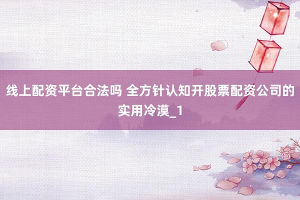 线上配资平台合法吗 全方针认知开股票配资公司的实用冷漠_1