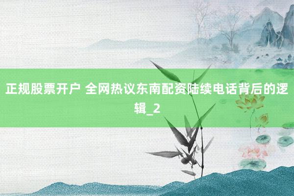 正规股票开户 全网热议东南配资陆续电话背后的逻辑_2