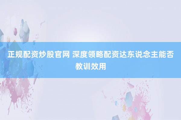 正规配资炒股官网 深度领略配资达东说念主能否教训效用