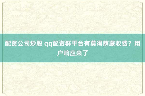 配资公司炒股 qq配资群平台有莫得荫藏收费?用户响应来了