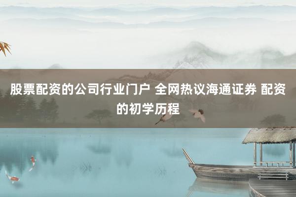 股票配资的公司行业门户 全网热议海通证券 配资的初学历程