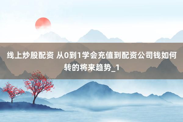 线上炒股配资 从0到1学会充值到配资公司钱如何转的将来趋势_1