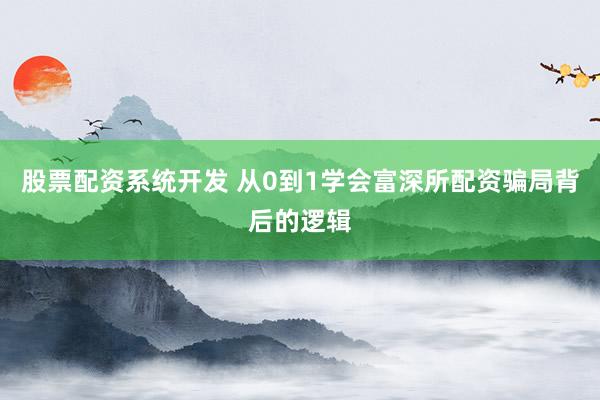 股票配资系统开发 从0到1学会富深所配资骗局背后的逻辑