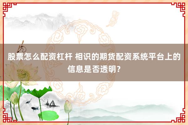股票怎么配资杠杆 相识的期货配资系统平台上的信息是否透明?