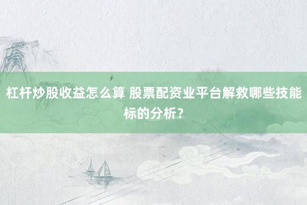 杠杆炒股收益怎么算 股票配资业平台解救哪些技能标的分析?