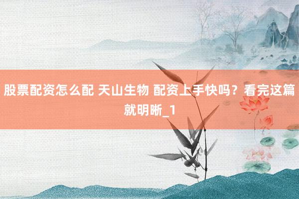 股票配资怎么配 天山生物 配资上手快吗?看完这篇就明晰_1