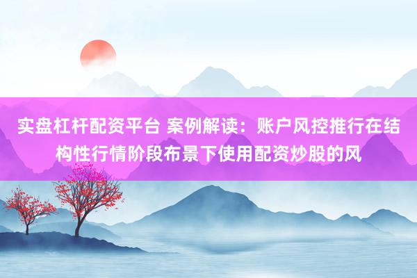 实盘杠杆配资平台 案例解读:账户风控推行在结构性行情阶段布景下使用配资炒股的风