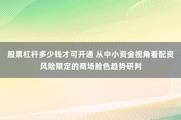 股票杠杆多少钱才可开通 从中小资金视角看配资风险限定的商场脸色趋势研判