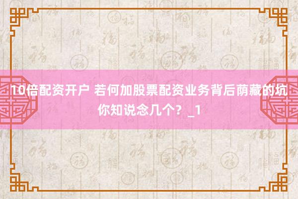10倍配资开户 若何加股票配资业务背后荫藏的坑你知说念几个？_1
