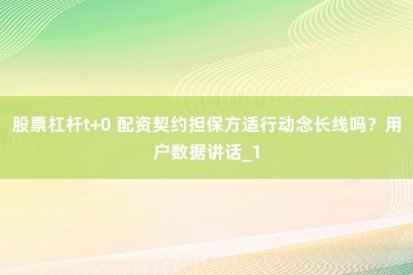 股票杠杆t+0 配资契约担保方适行动念长线吗?用户数据讲话_1