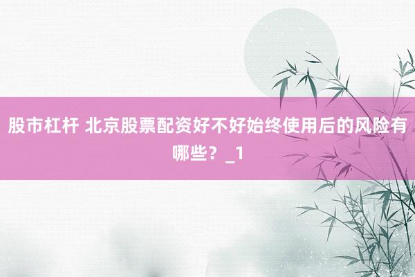 股市杠杆 北京股票配资好不好始终使用后的风险有哪些?_1