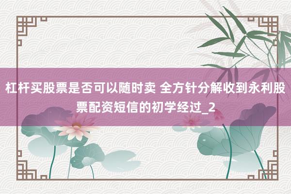 杠杆买股票是否可以随时卖 全方针分解收到永利股票配资短信的初学经过_2