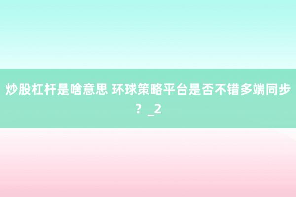 炒股杠杆是啥意思 环球策略平台是否不错多端同步？_2