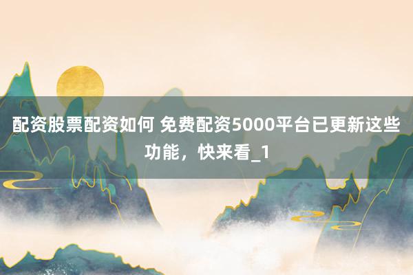 配资股票配资如何 免费配资5000平台已更新这些功能，快来看_1