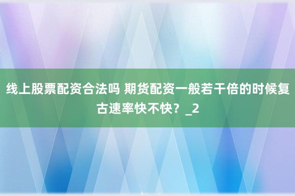 线上股票配资合法吗 期货配资一般若干倍的时候复古速率快不快？_2