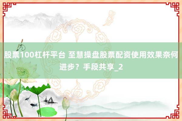 股票100杠杆平台 至慧操盘股票配资使用效果奈何进步?手段共享_2