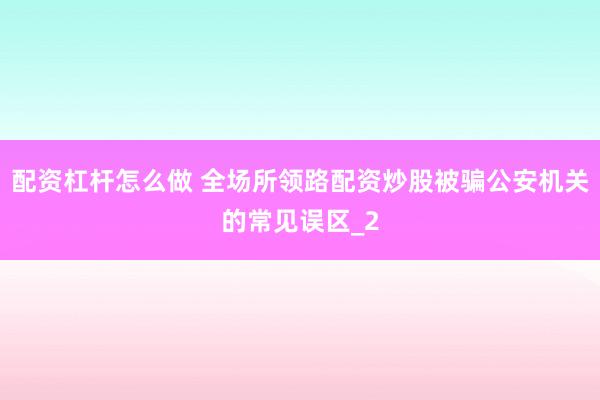 配资杠杆怎么做 全场所领路配资炒股被骗公安机关的常见误区_2