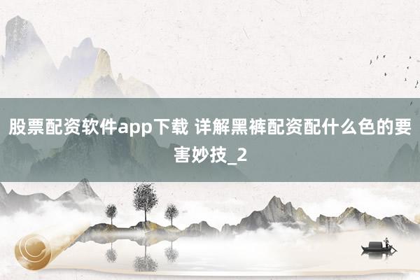 股票配资软件app下载 详解黑裤配资配什么色的要害妙技_2