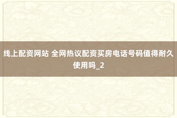 线上配资网站 全网热议配资买房电话号码值得耐久使用吗_2