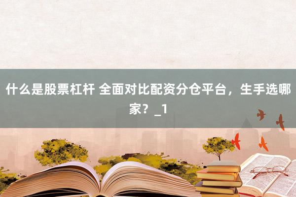什么是股票杠杆 全面对比配资分仓平台，生手选哪家？_1