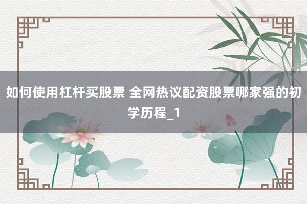 如何使用杠杆买股票 全网热议配资股票哪家强的初学历程_1
